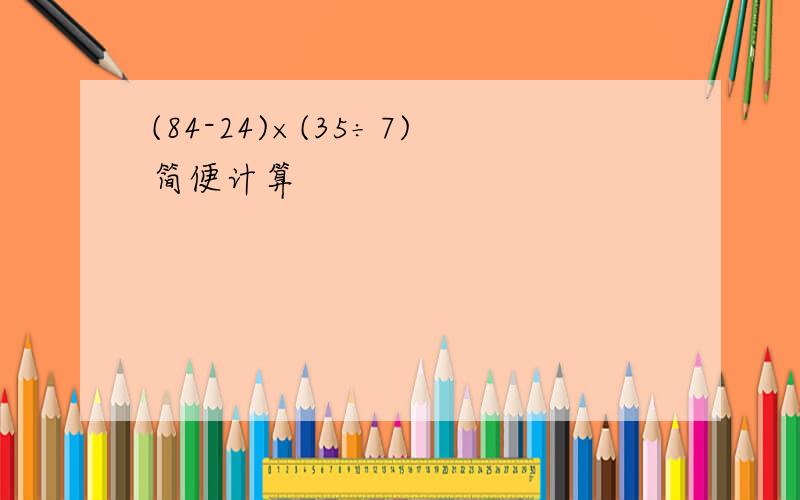 (84-24)×(35÷7)简便计算