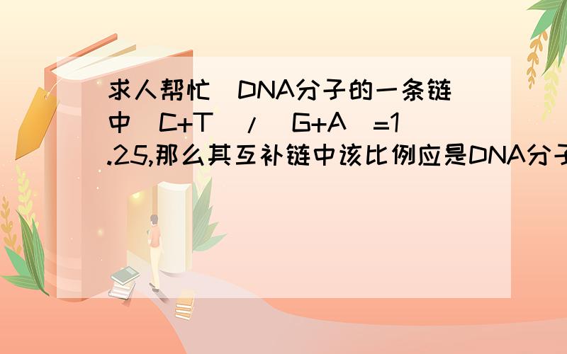 求人帮忙)DNA分子的一条链中(C+T)/(G+A)=1.25,那么其互补链中该比例应是DNA分子的一条链中(C+T)/(G+A)=1.25,那么其互补链中该比例应是 ()A.0.4B.0.8C.1.25D.2.5怎么计算?希望有人帮忙,越详细越好.急.