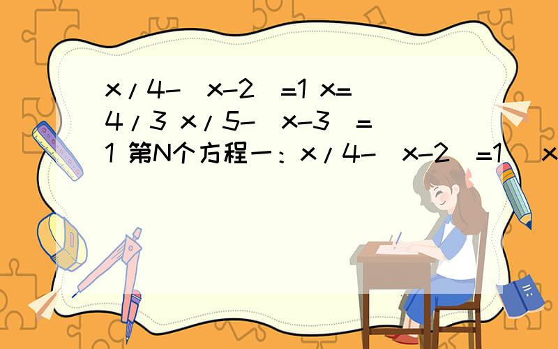 x/4-(x-2)=1 x=4/3 x/5-(x-3)=1 第N个方程一：x/4-(x-2)=1   x=4/3 二：x/5-(x-3)=1  x=10/4第N个方程