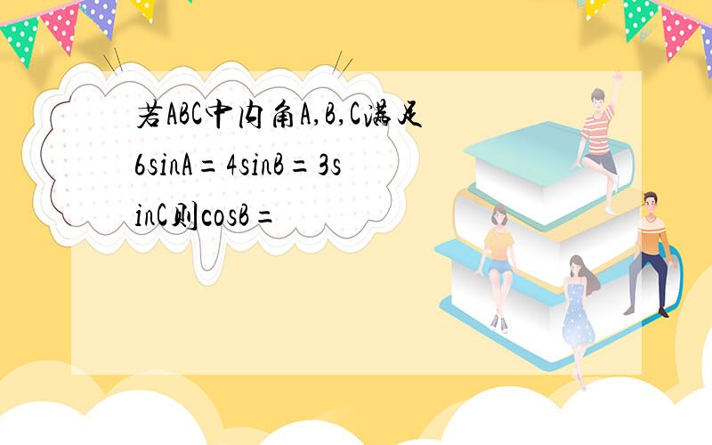 若ABC中内角A,B,C满足6sinA=4sinB=3sinC则cosB=