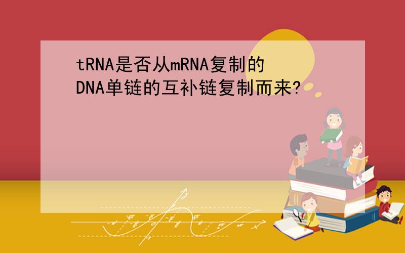 tRNA是否从mRNA复制的DNA单链的互补链复制而来?