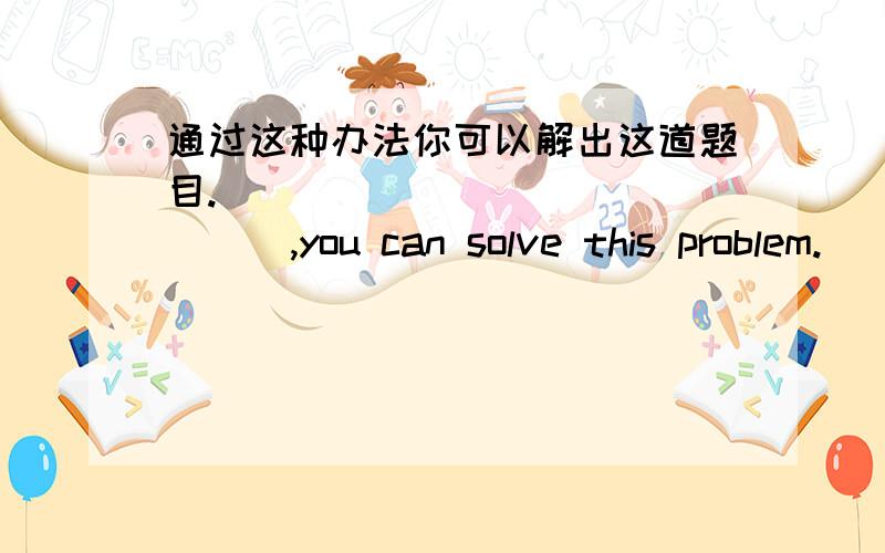 通过这种办法你可以解出这道题目.___ ___ ____ __ ,you can solve this problem.