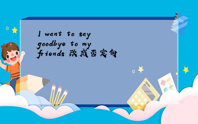 I want to say goodbye to my friends 改成否定句