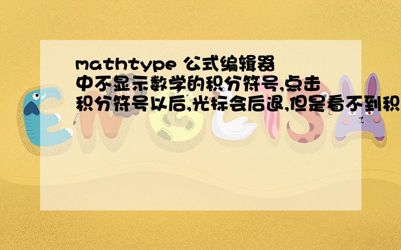 mathtype 公式编辑器中不显示数学的积分符号,点击积分符号以后,光标会后退,但是看不到积分符号.