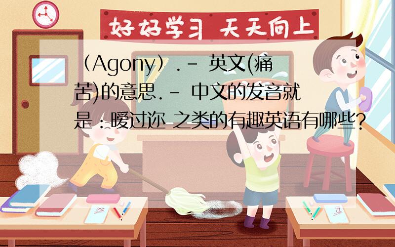 （Agony）.- 英文(痛苦)的意思.- 中文的发音就是：暧过迩 之类的有趣英语有哪些?
