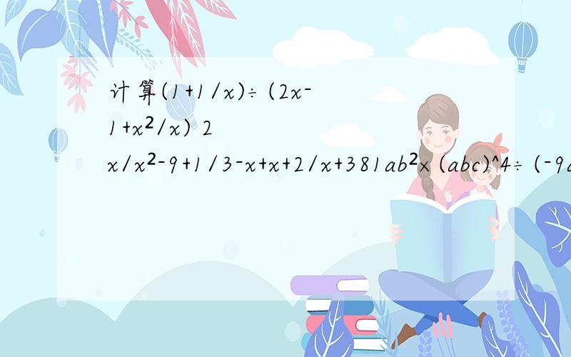 计算(1+1/x)÷(2x-1+x²/x) 2x/x²-9+1/3-x+x+2/x+381ab²×(abc)^4÷(-9a²b^3c)÷[3(abc)^3]
