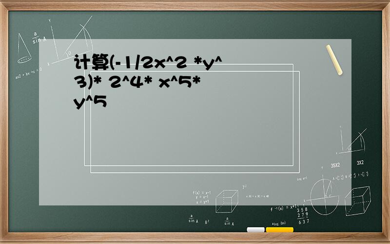 计算(-1/2x^2 *y^3)* 2^4* x^5* y^5
