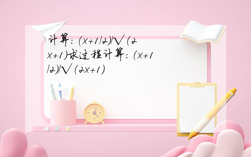 计算：（x+1/2）/√（2x+1）求过程计算：（x+1/2）/√（2x+1）