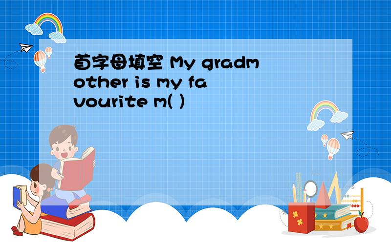 首字母填空 My gradmother is my favourite m( )