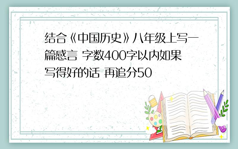 结合《中国历史》八年级上写一篇感言 字数400字以内如果写得好的话 再追分50