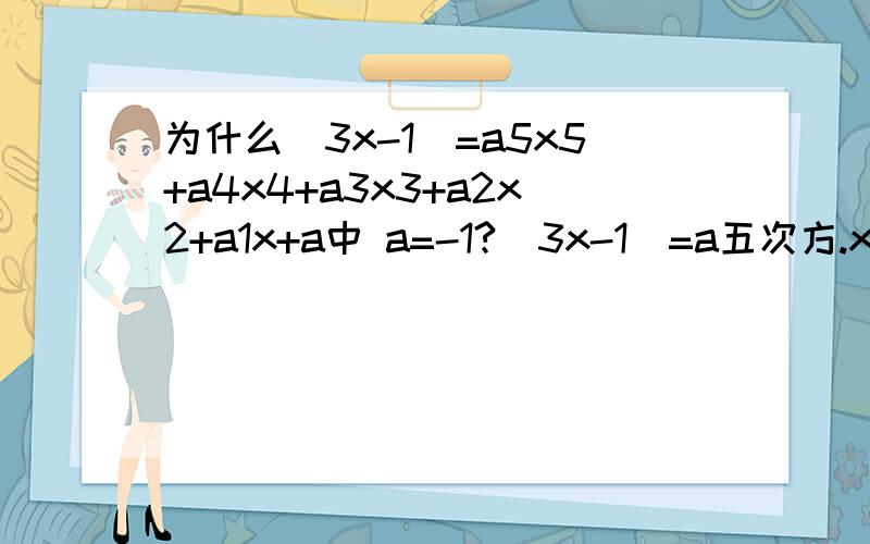 为什么（3x-1）=a5x5+a4x4+a3x3+a2x2+a1x+a中 a=-1?（3x-1）=a五次方.x五次方+a四次方,x四次方+a三次方.x三次方+a二次方.x二次方+a一次方.x+a中 a=-1？