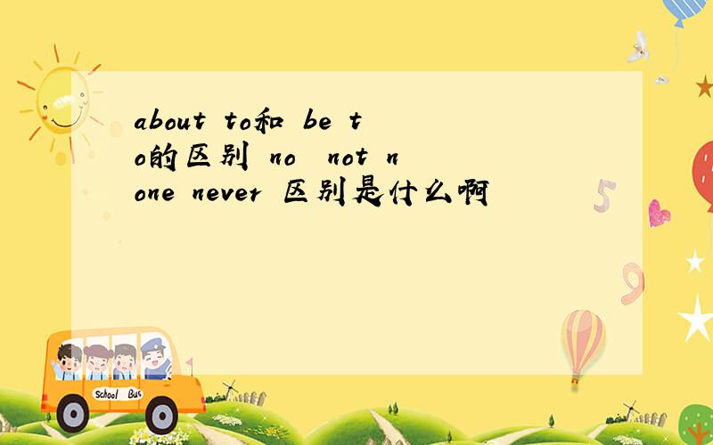 about to和 be to的区别 no  not none never 区别是什么啊