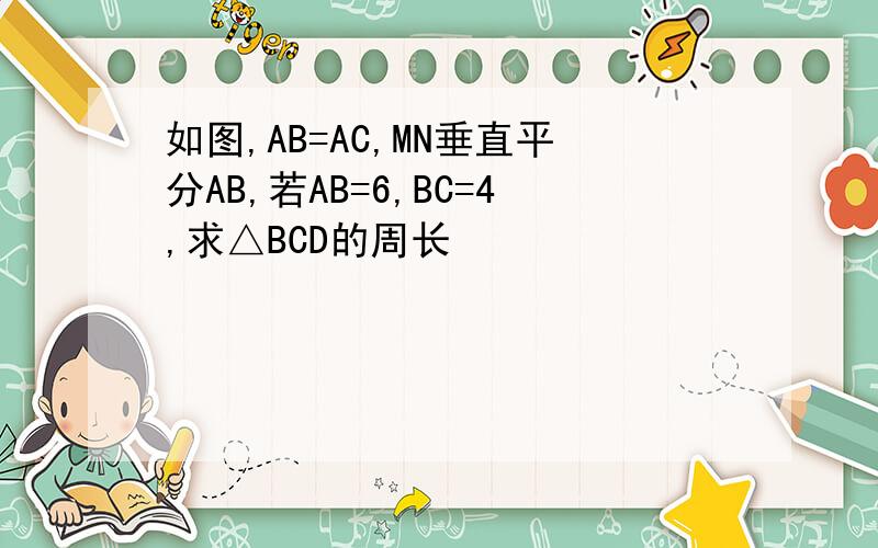 如图,AB=AC,MN垂直平分AB,若AB=6,BC=4,求△BCD的周长