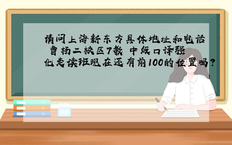 请问上海新东方具体地址和电话 曹杨二校区7教 中级口译强化走读班现在还有前100的位置吗?
