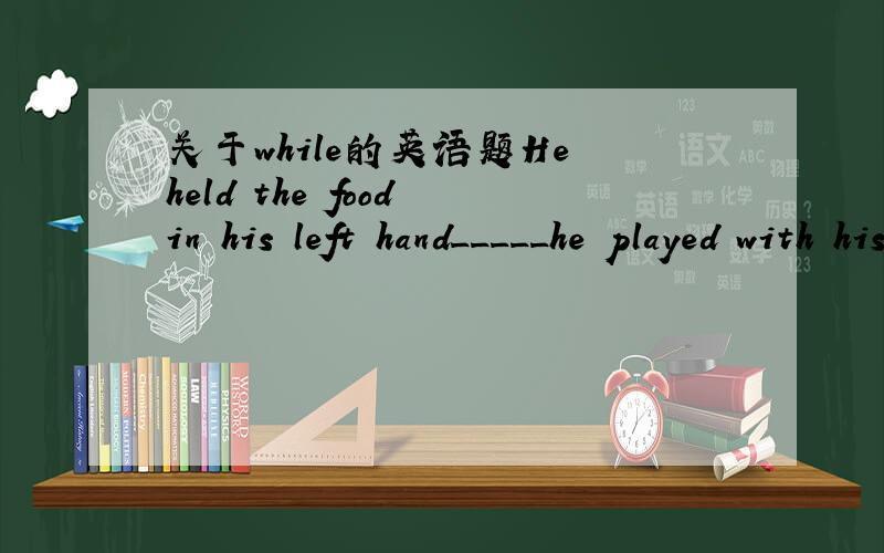 关于while的英语题He held the food in his left hand_____he played with his right hand.为什么填 while while后面不是要跟动词+ing吗?