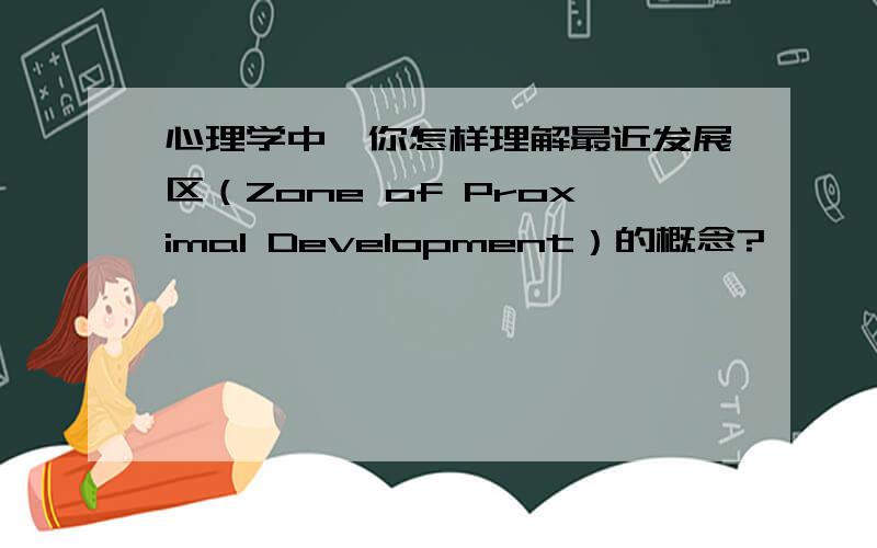 心理学中,你怎样理解最近发展区（Zone of Proximal Development）的概念?