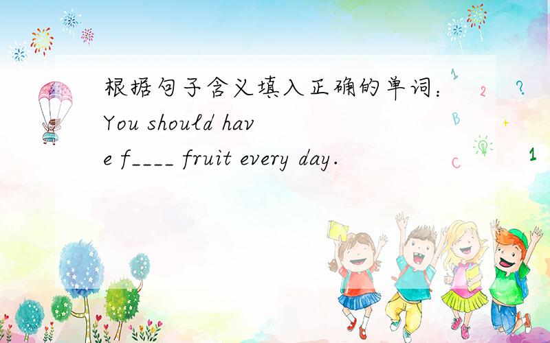 根据句子含义填入正确的单词：You should have f____ fruit every day.