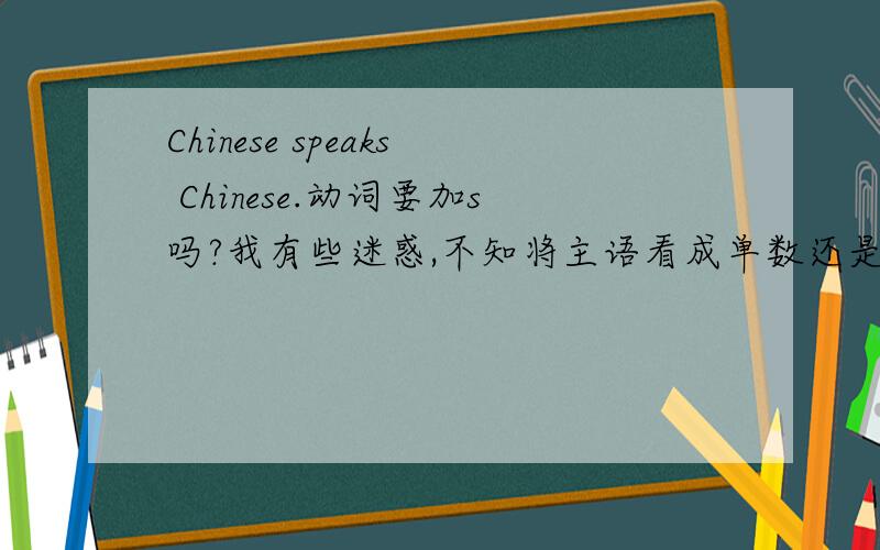 Chinese speaks Chinese.动词要加s吗?我有些迷惑,不知将主语看成单数还是复数.