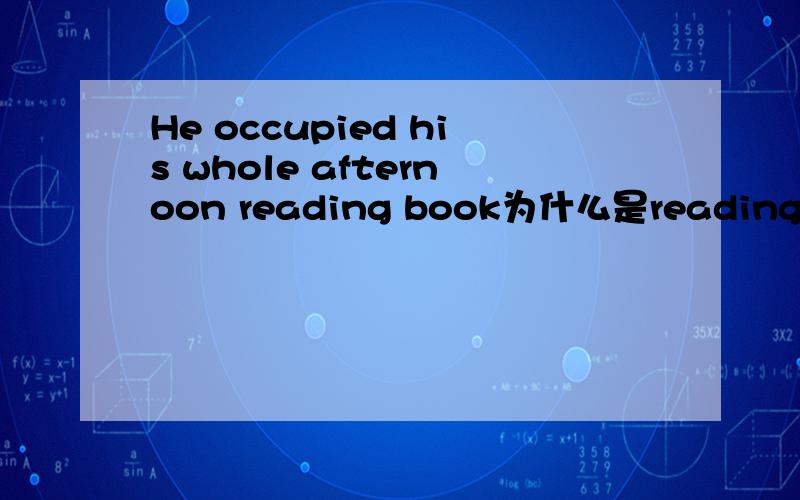 He occupied his whole afternoon reading book为什么是reading