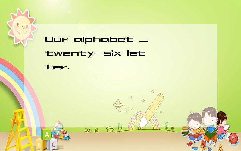 Our alphabet _twenty-six letter.