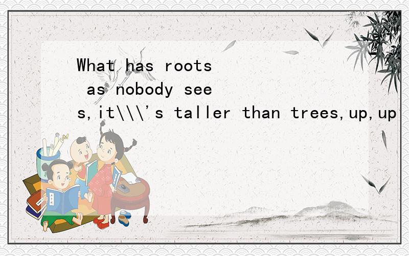 What has roots as nobody sees,it\\\'s taller than trees,up,up it goes.And yet never grows?It\\\'s__