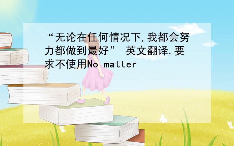 “无论在任何情况下,我都会努力都做到最好” 英文翻译,要求不使用No matter