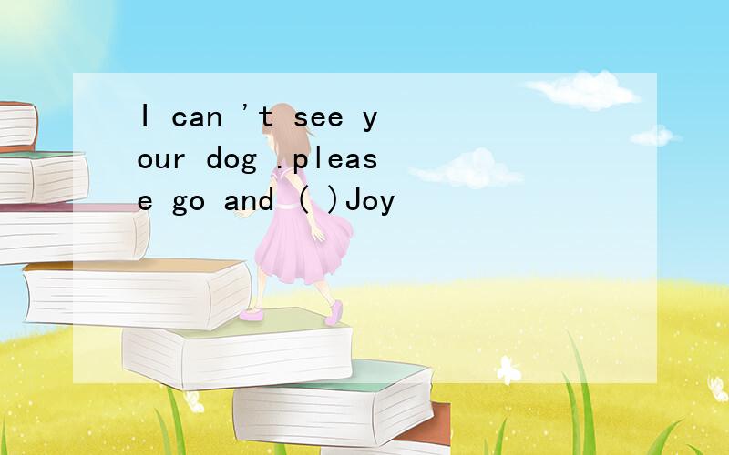 I can 't see your dog .please go and ( )Joy