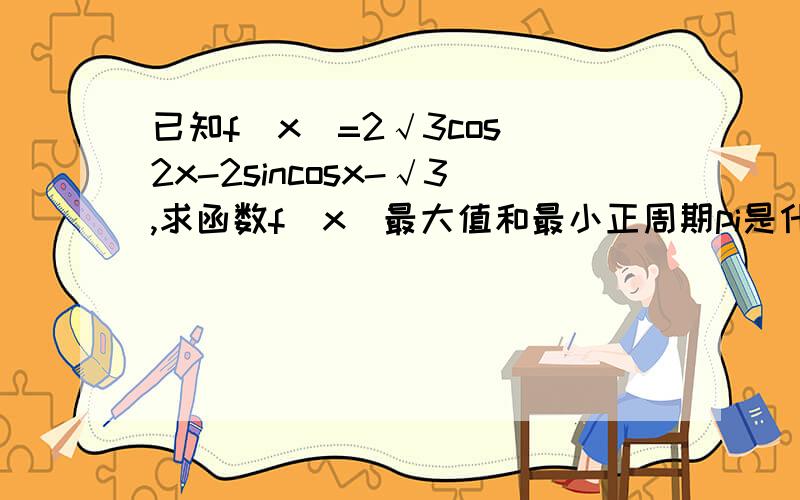 已知f(x)=2√3cos^2x-2sincosx-√3,求函数f(x)最大值和最小正周期pi是什么?