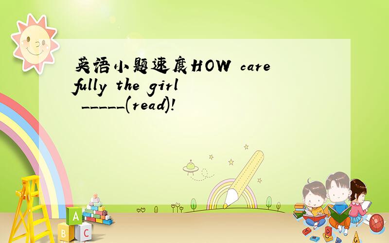 英语小题速度HOW carefully the girl _____(read)!