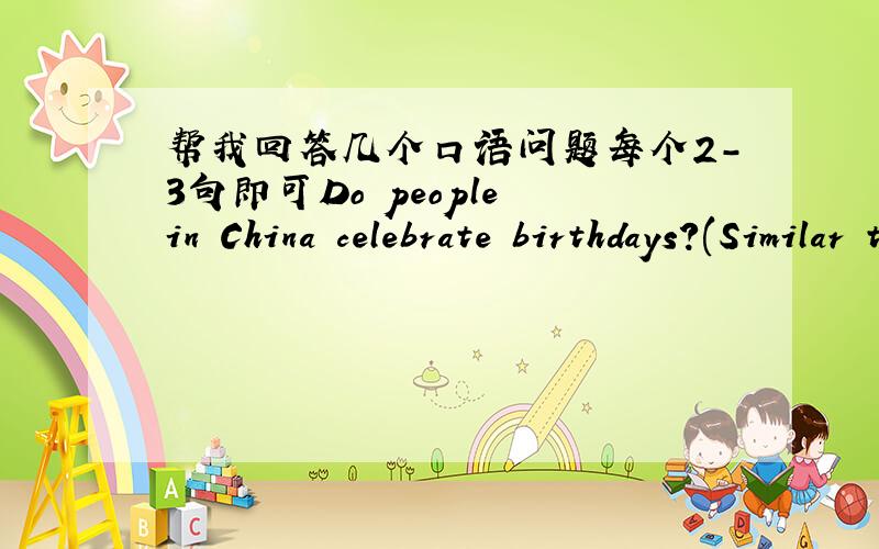 帮我回答几个口语问题每个2-3句即可Do people in China celebrate birthdays?(Similar to above) Are people's birthdays very important in China?How do they celebrate birthdays?(Similar to above) Do people in China do anything special to cele