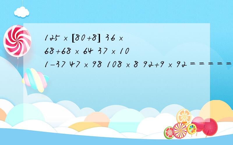 125×[80＋8] 36×68＋68×64 37×101-37 47×98 108×8 92＋9×92 = = = = = = = = = = = = = = = =用乘法分配律算....