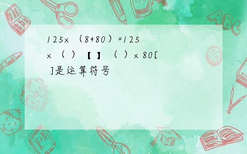 125×（8+80）=125×（ ）【 】（ ）×80[ ]是运算符号