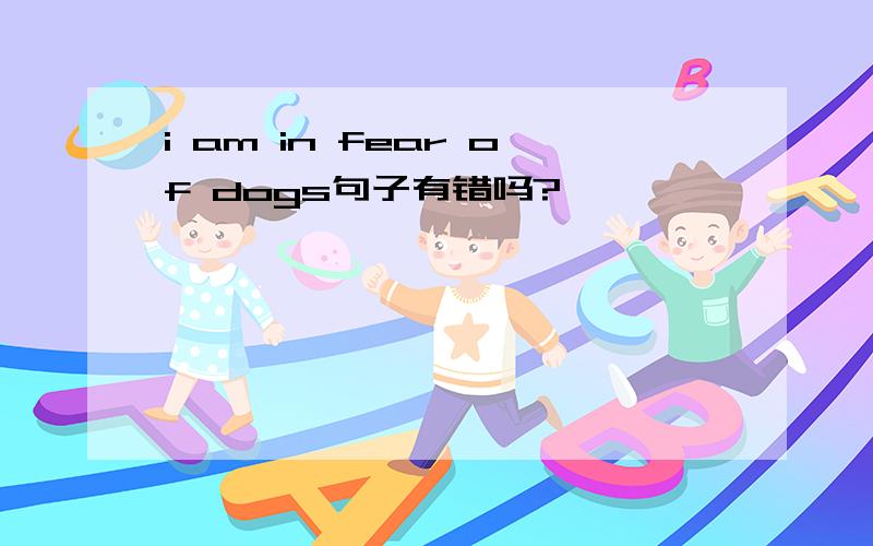 i am in fear of dogs句子有错吗?