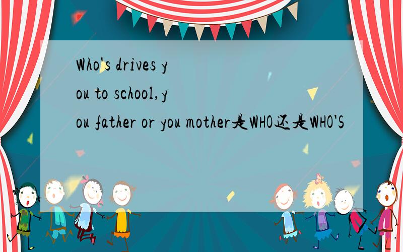 Who's drives you to school,you father or you mother是WHO还是WHO'S