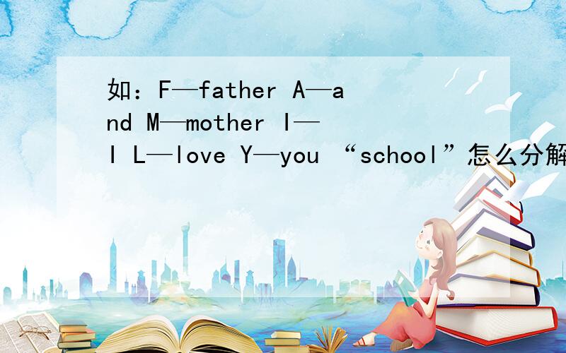 如：F—father A—and M—mother I—I L—love Y—you “school”怎么分解?