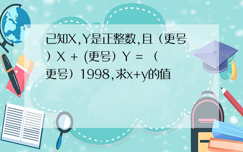 已知X,Y是正整数,且（更号）X + (更号）Y = （更号）1998,求x+y的值