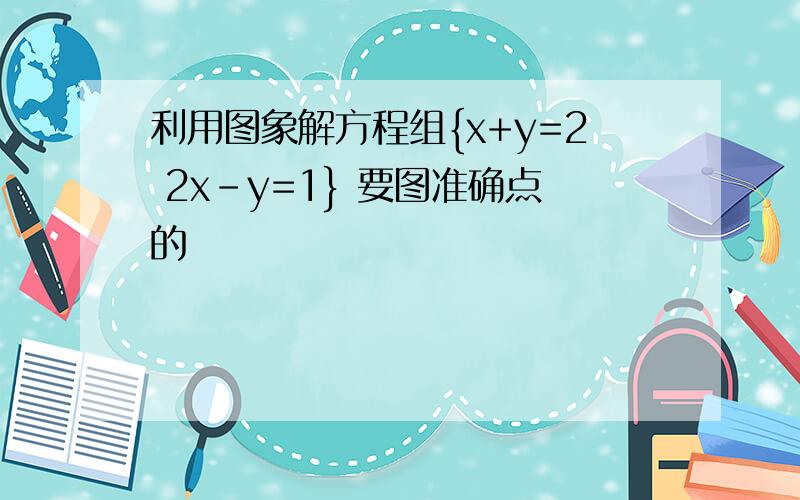 利用图象解方程组{x+y=2 2x-y=1} 要图准确点的