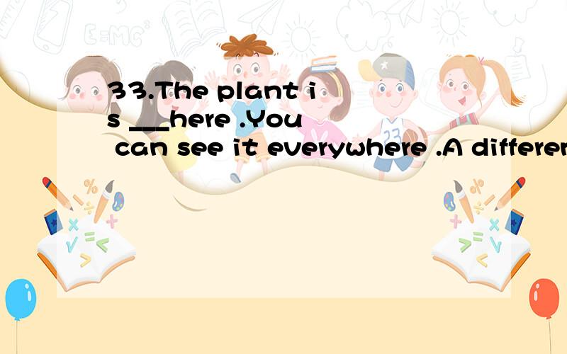 33.The plant is ___here .You can see it everywhere .A different B unusual C familiar D common 请翻译句子和选项并加以说明原因