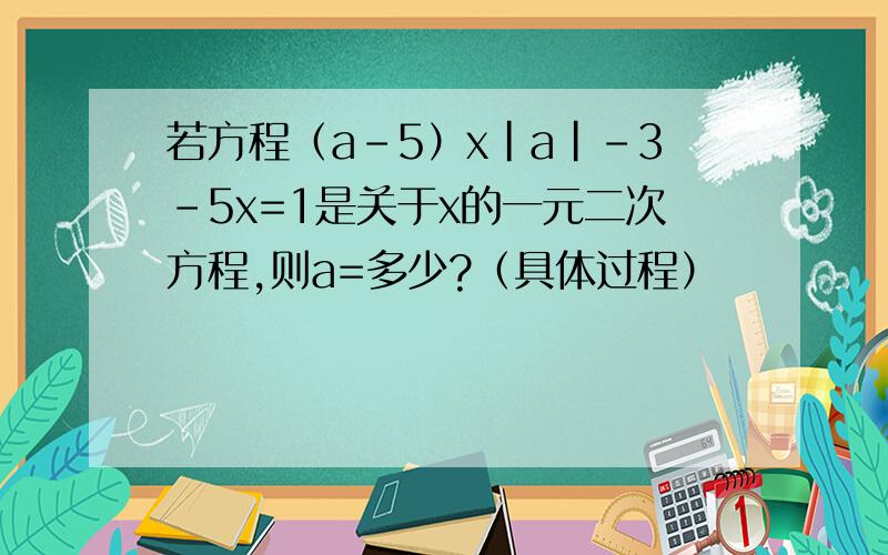 若方程（a-5）x|a|-3-5x=1是关于x的一元二次方程,则a=多少?（具体过程）