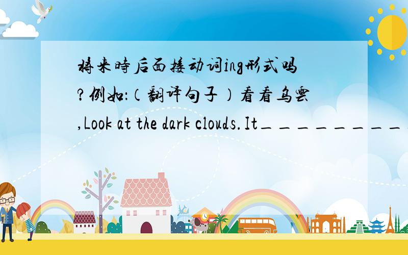 将来时后面接动词ing形式吗?例如：（翻译句子）看看乌云,Look at the dark clouds.It___________________.