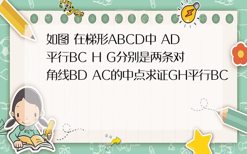 如图 在梯形ABCD中 AD平行BC H G分别是两条对角线BD AC的中点求证GH平行BC