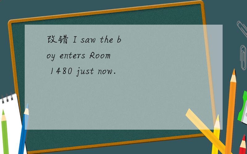 改错 I saw the boy enters Room 1480 just now.