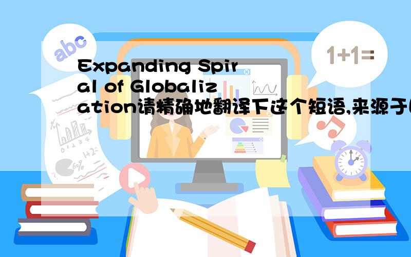 Expanding Spiral of Globalization请精确地翻译下这个短语,来源于国际商务经济与全球化的.