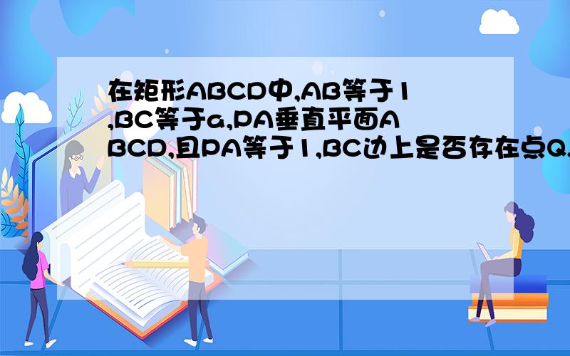 在矩形ABCD中,AB等于1,BC等于a,PA垂直平面ABCD,且PA等于1,BC边上是否存在点Q,使得PQ垂直QD?为什么?