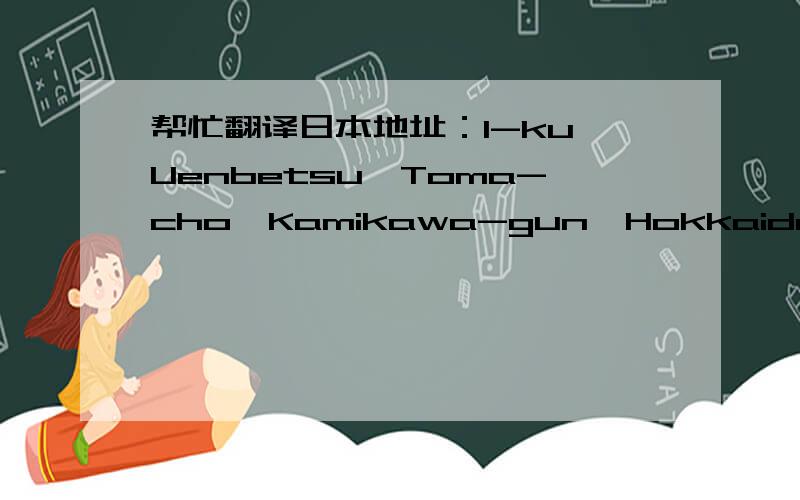 帮忙翻译日本地址：1-ku,Uenbetsu,Toma-cho,Kamikawa-gun,Hokkaido,Japan
