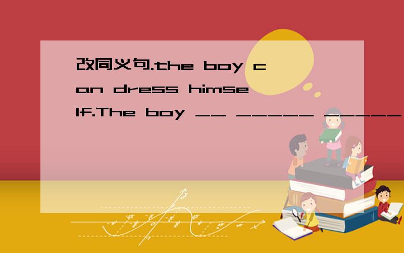 改同义句.the boy can dress himself.The boy __ _____ _____ dress himself.