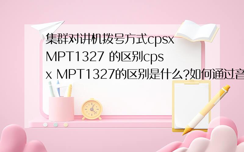 集群对讲机拨号方式cpsx MPT1327 的区别cpsx MPT1327的区别是什么?如何通过音频区分出来