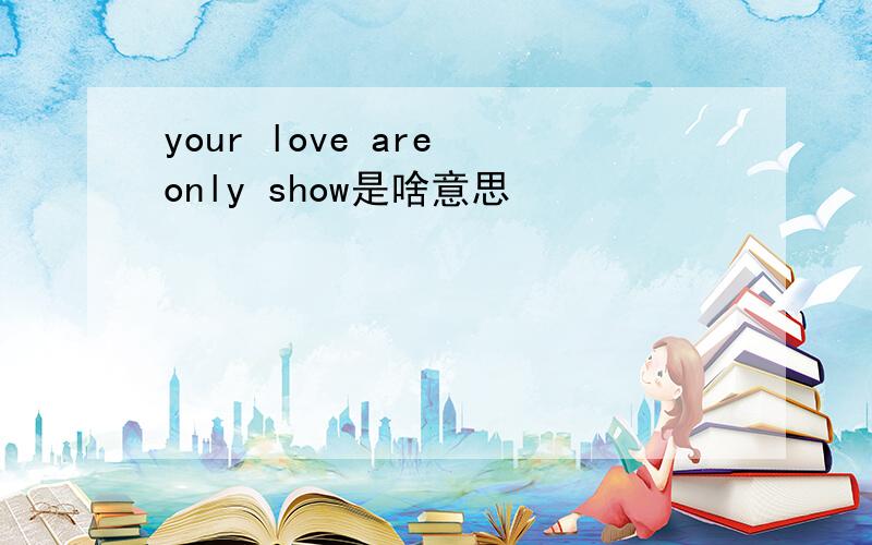 your love are only show是啥意思