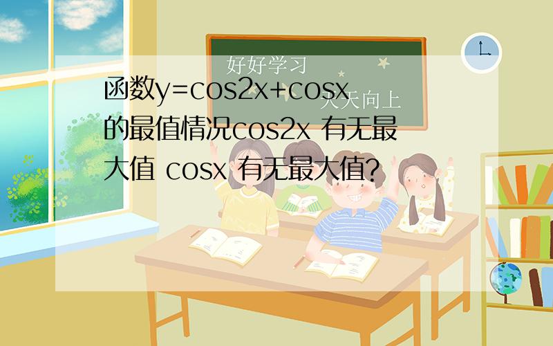 函数y=cos2x+cosx的最值情况cos2x 有无最大值 cosx 有无最大值?