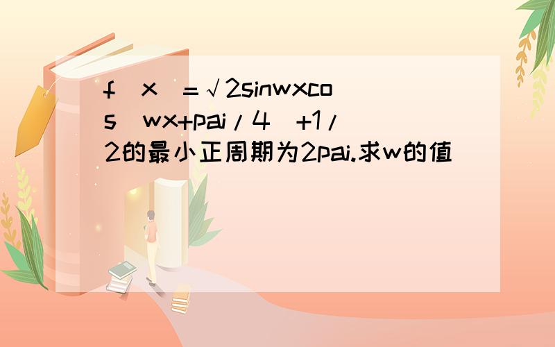 f(x)=√2sinwxcos(wx+pai/4)+1/2的最小正周期为2pai.求w的值